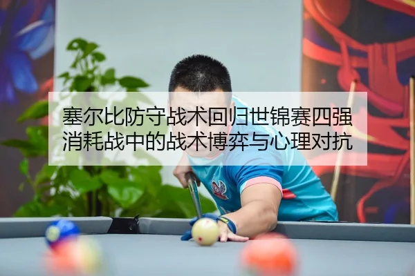塞尔比防守战术回归世锦赛四强 消耗战中的战术博弈与心理对抗